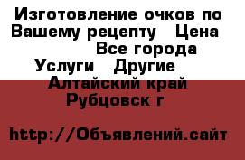 Изготовление очков по Вашему рецепту › Цена ­ 1 500 - Все города Услуги » Другие   . Алтайский край,Рубцовск г.